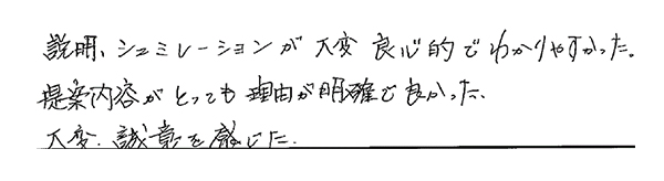 説明、シュミレーションが大変良心的でわかりやすかった。提案内容がとってもりゆうが明確で良かった。